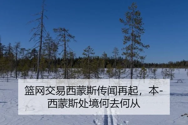 篮网交易西蒙斯传闻再起，本-西蒙斯处境何去何从