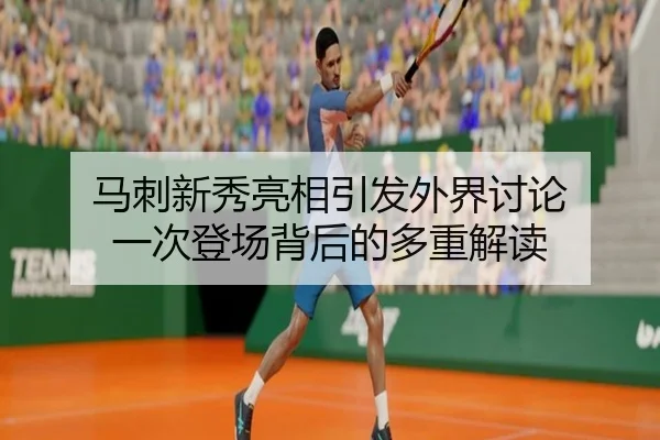 马刺新秀亮相引发外界讨论 一次登场背后的多重解读